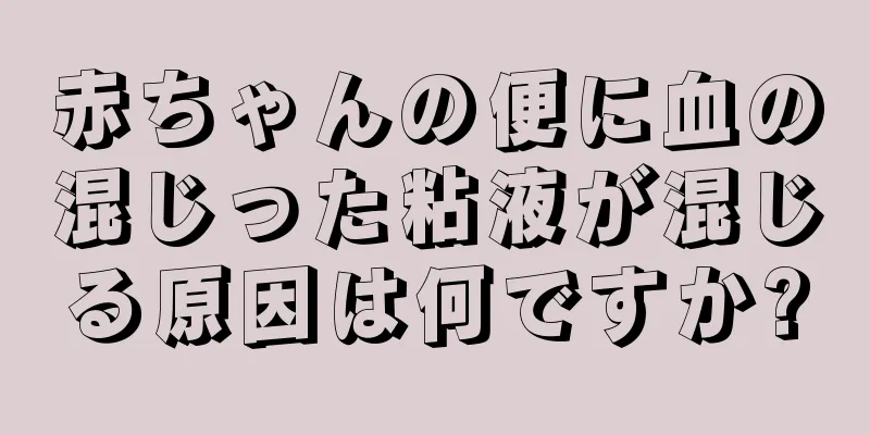 赤ちゃんの便に血の混じった粘液が混じる原因は何ですか?