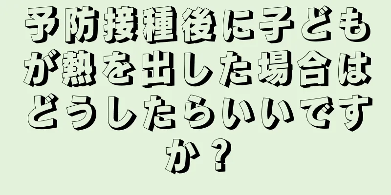 予防接種後に子どもが熱を出した場合はどうしたらいいですか？
