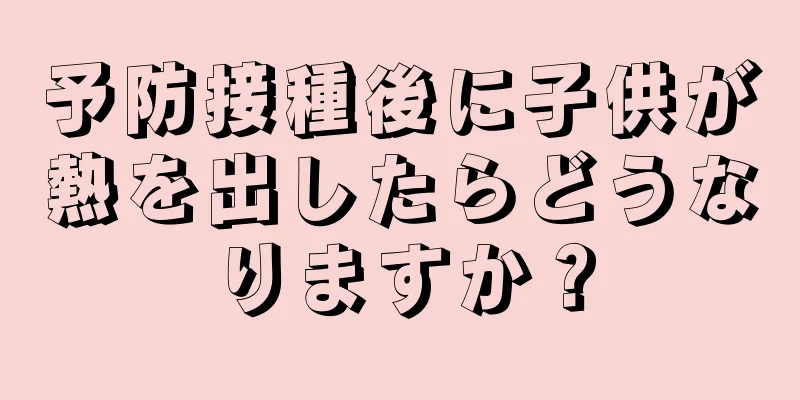 予防接種後に子供が熱を出したらどうなりますか？