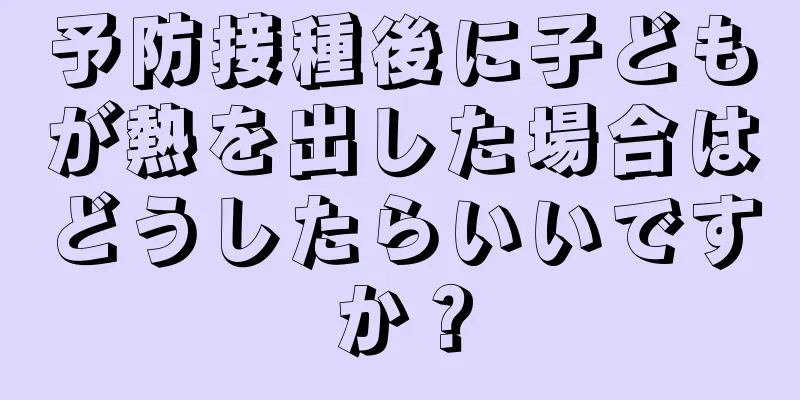 予防接種後に子どもが熱を出した場合はどうしたらいいですか？