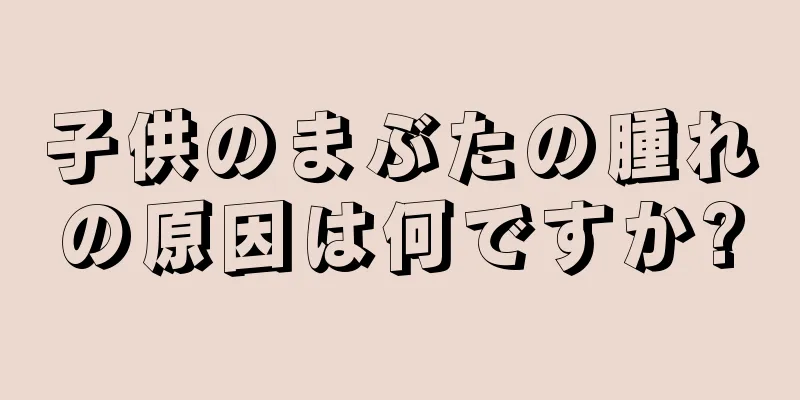 子供のまぶたの腫れの原因は何ですか?