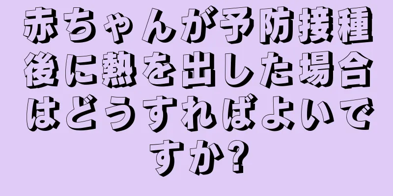 赤ちゃんが予防接種後に熱を出した場合はどうすればよいですか?