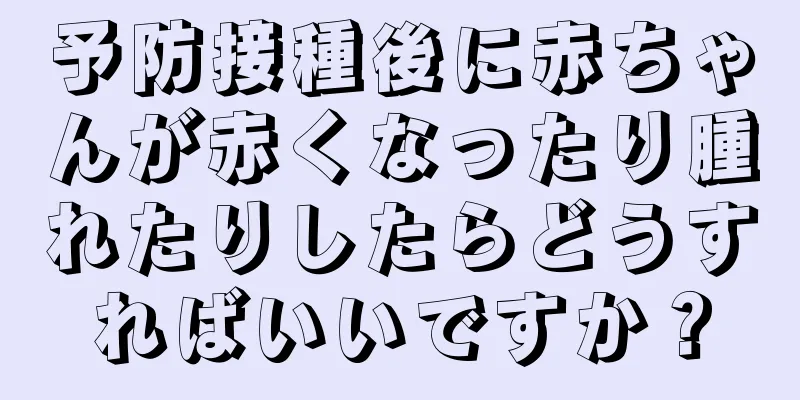 予防接種後に赤ちゃんが赤くなったり腫れたりしたらどうすればいいですか？