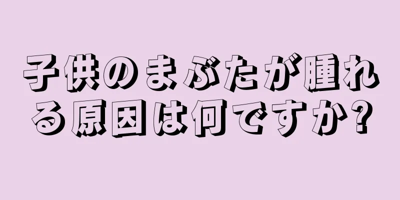 子供のまぶたが腫れる原因は何ですか?