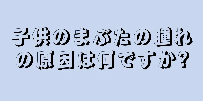 子供のまぶたの腫れの原因は何ですか?