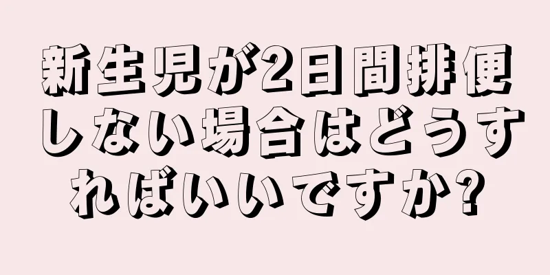 新生児が2日間排便しない場合はどうすればいいですか?