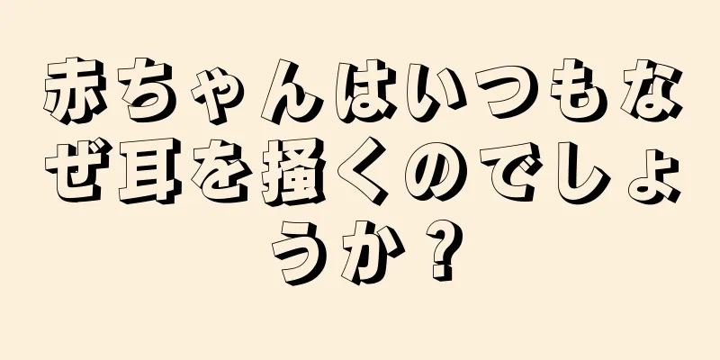 赤ちゃんはいつもなぜ耳を掻くのでしょうか？