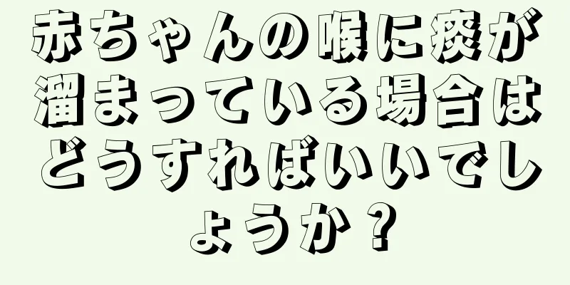 赤ちゃんの喉に痰が溜まっている場合はどうすればいいでしょうか？