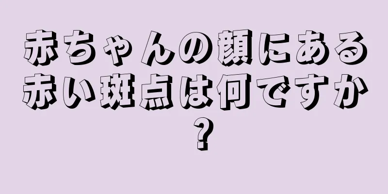 赤ちゃんの顔にある赤い斑点は何ですか？