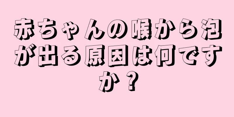 赤ちゃんの喉から泡が出る原因は何ですか？