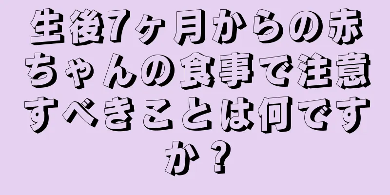 生後7ヶ月からの赤ちゃんの食事で注意すべきことは何ですか？