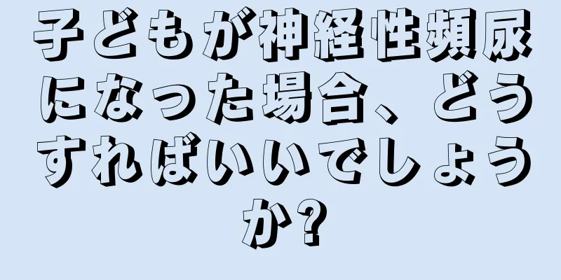 子どもが神経性頻尿になった場合、どうすればいいでしょうか?