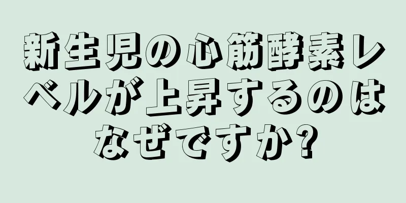 新生児の心筋酵素レベルが上昇するのはなぜですか?