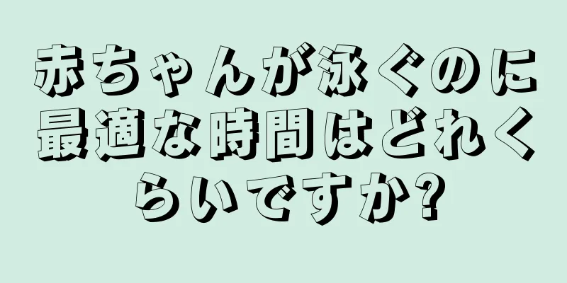 赤ちゃんが泳ぐのに最適な時間はどれくらいですか?