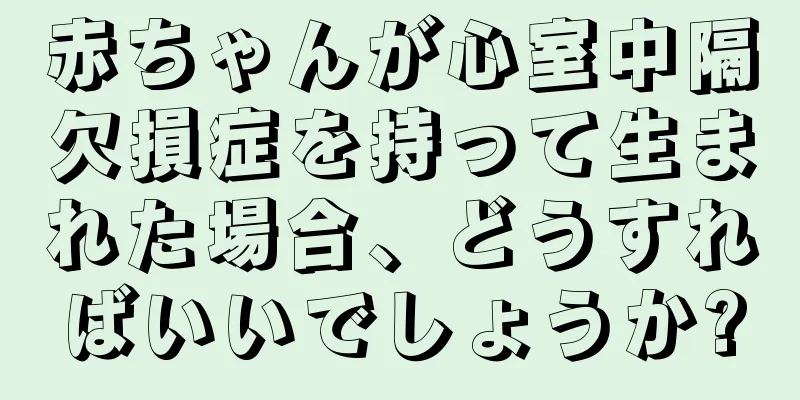 赤ちゃんが心室中隔欠損症を持って生まれた場合、どうすればいいでしょうか?
