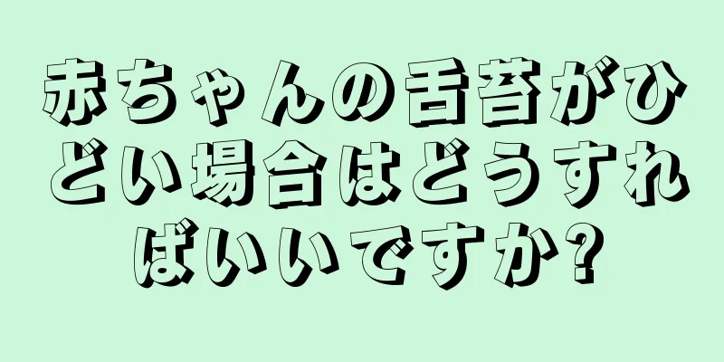赤ちゃんの舌苔がひどい場合はどうすればいいですか?