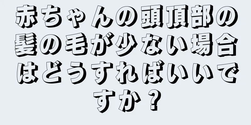 赤ちゃんの頭頂部の髪の毛が少ない場合はどうすればいいですか？