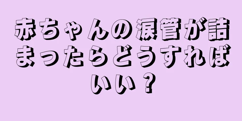 赤ちゃんの涙管が詰まったらどうすればいい？