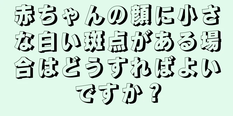 赤ちゃんの顔に小さな白い斑点がある場合はどうすればよいですか？