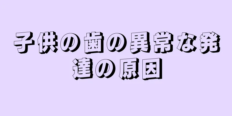 子供の歯の異常な発達の原因