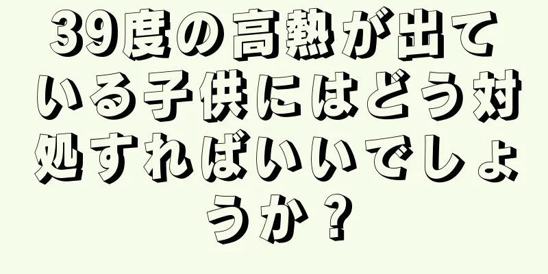 39度の高熱が出ている子供にはどう対処すればいいでしょうか？