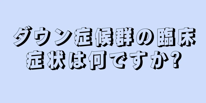 ダウン症候群の臨床症状は何ですか?