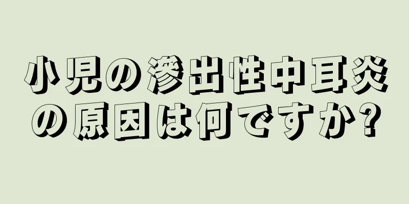 小児の滲出性中耳炎の原因は何ですか?