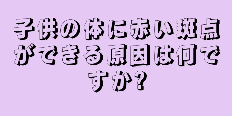 子供の体に赤い斑点ができる原因は何ですか?
