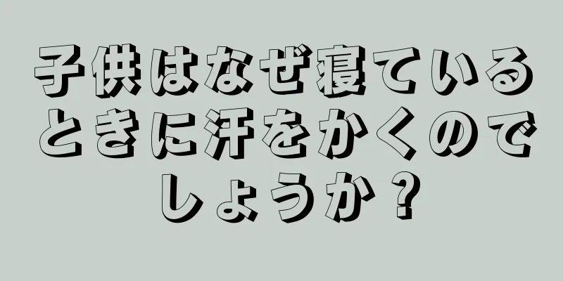 子供はなぜ寝ているときに汗をかくのでしょうか？