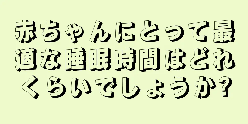 赤ちゃんにとって最適な睡眠時間はどれくらいでしょうか?