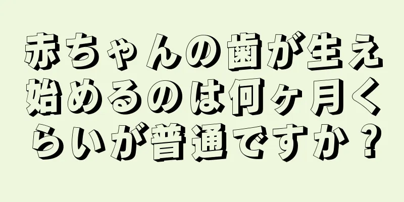 赤ちゃんの歯が生え始めるのは何ヶ月くらいが普通ですか？