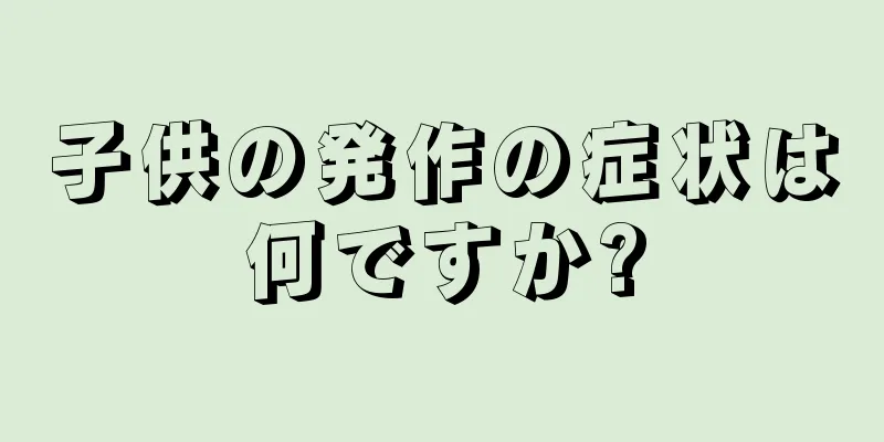 子供の発作の症状は何ですか?
