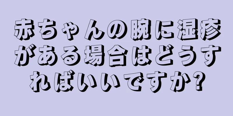 赤ちゃんの腕に湿疹がある場合はどうすればいいですか?