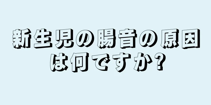 新生児の腸音の原因は何ですか?