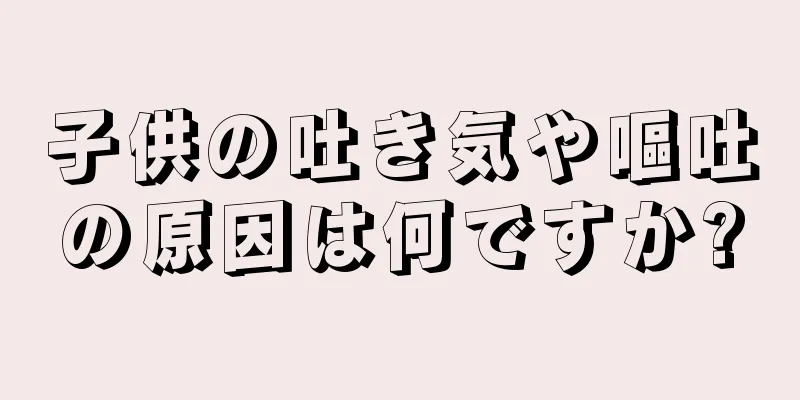 子供の吐き気や嘔吐の原因は何ですか?
