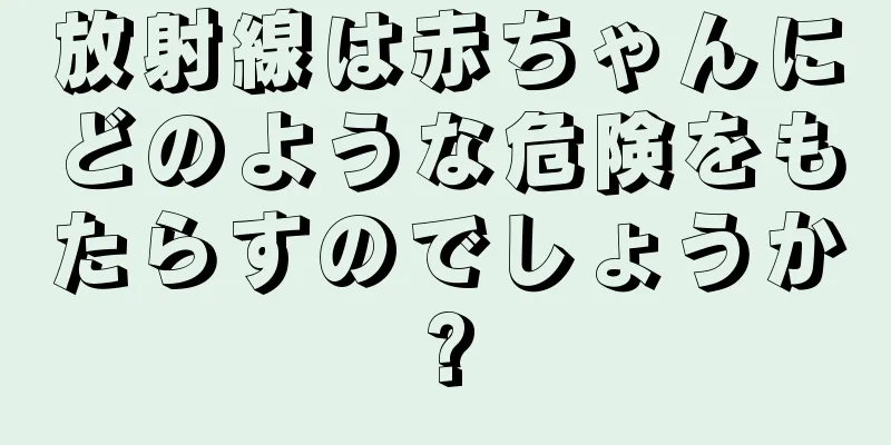 放射線は赤ちゃんにどのような危険をもたらすのでしょうか?