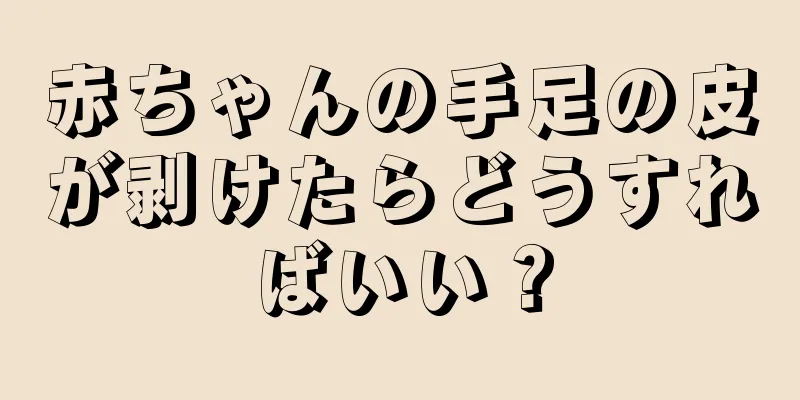 赤ちゃんの手足の皮が剥けたらどうすればいい？