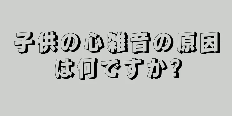 子供の心雑音の原因は何ですか?