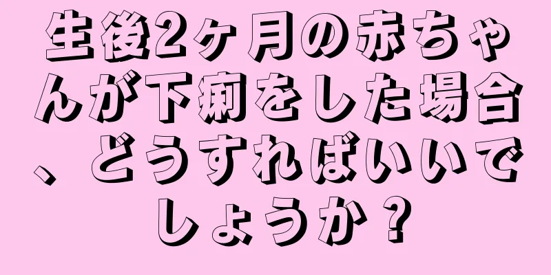 生後2ヶ月の赤ちゃんが下痢をした場合、どうすればいいでしょうか？
