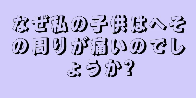 なぜ私の子供はへその周りが痛いのでしょうか?