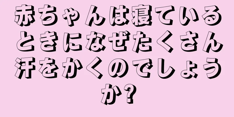 赤ちゃんは寝ているときになぜたくさん汗をかくのでしょうか?
