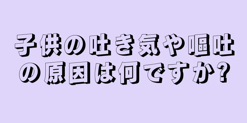 子供の吐き気や嘔吐の原因は何ですか?
