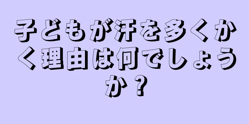 子どもが汗を多くかく理由は何でしょうか？
