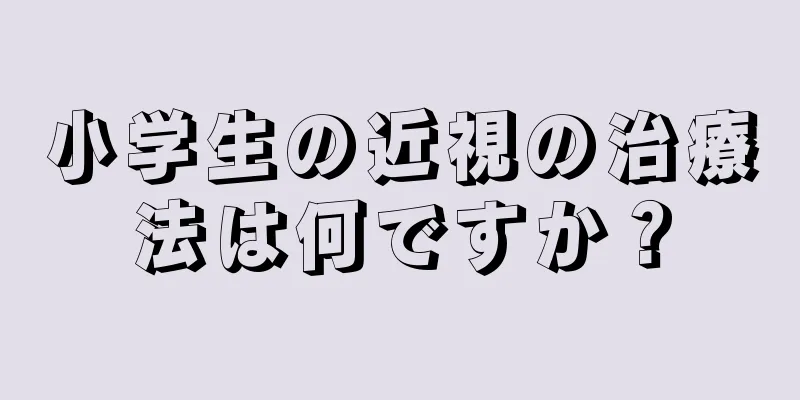 小学生の近視の治療法は何ですか？