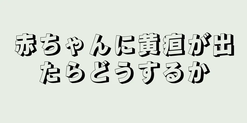 赤ちゃんに黄疸が出たらどうするか