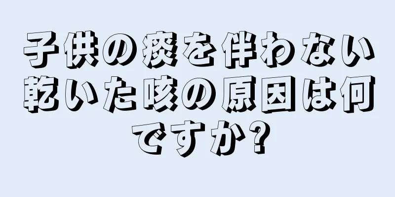 子供の痰を伴わない乾いた咳の原因は何ですか?