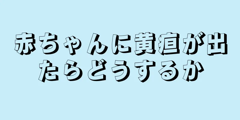 赤ちゃんに黄疸が出たらどうするか