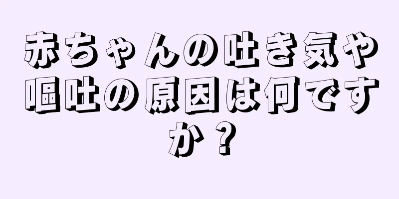 赤ちゃんの吐き気や嘔吐の原因は何ですか？