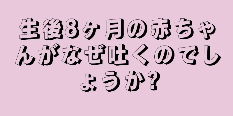 生後8ヶ月の赤ちゃんがなぜ吐くのでしょうか?