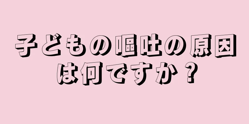 子どもの嘔吐の原因は何ですか？